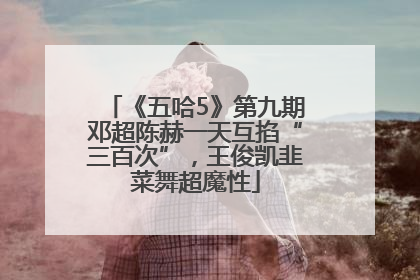 《五哈5》第九期邓超陈赫一天互掐“三百次”，王俊凯韭菜舞超魔性
