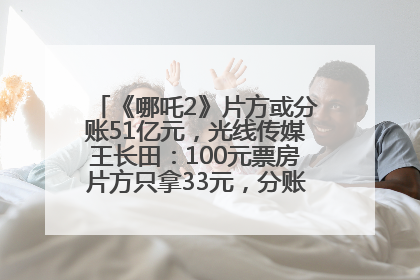 《哪吒2》片方或分账51亿元，光线传媒王长田：100元票房片方只拿33元，分账方式不合理