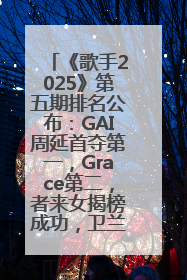 《歌手2025》第五期排名公布：GAI周延首夺第一，Grace第二，者来女揭榜成功，卫兰被淘汰