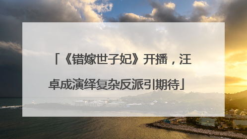 《错嫁世子妃》开播，汪卓成演绎复杂反派引期待