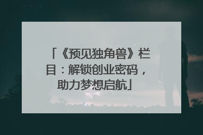 《预见独角兽》栏目：解锁创业密码，助力梦想启航