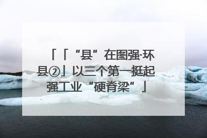 「“县”在图强·环县②」以三个第一挺起强工业“硬脊梁”
