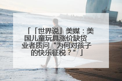 「世界说」美媒：美国儿童玩具涨价缺货 业者质问“为何对孩子的快乐征税？”