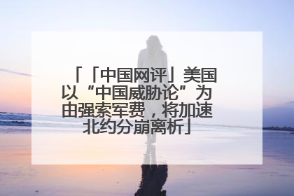 「中国网评」美国以“中国威胁论”为由强索军费，将加速北约分崩离析