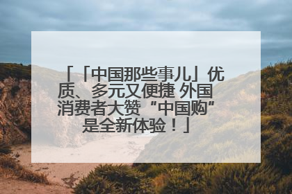 「中国那些事儿」优质、多元又便捷 外国消费者大赞“中国购”是全新体验！