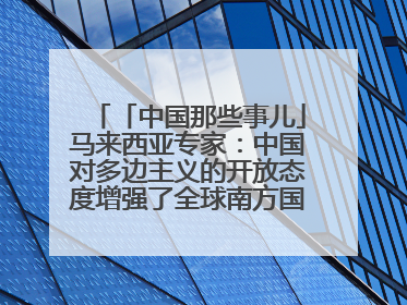 「中国那些事儿」马来西亚专家：中国对多边主义的开放态度增强了全球南方国家的力量