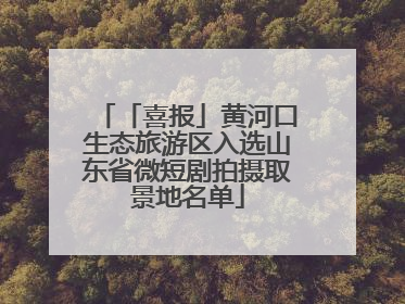 「喜报」黄河口生态旅游区入选山东省微短剧拍摄取景地名单