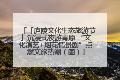 「庐陵文化生态旅游节」沉浸式夜游青原 “文化演艺+烟花情景剧”点燃文旅热潮（图）