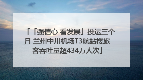 「强信心 看发展」投运三个月 兰州中川机场T3航站楼旅客吞吐量超434万人次