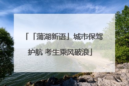「蒲湖新语」城市保驾护航 考生乘风破浪