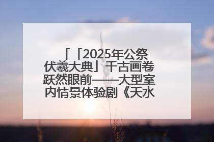 「2025年公祭伏羲大典」千古画卷跃然眼前——大型室内情景体验剧《天水千古秀》演出侧记