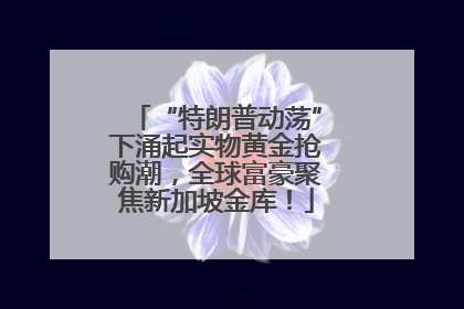 “特朗普动荡”下涌起实物黄金抢购潮，全球富豪聚焦新加坡金库！