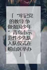 “牢记党的教导 争做强国少年”青岛市示范性少先队入队仪式在崂山区举办