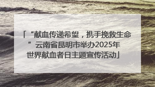 “献血传递希望，携手挽救生命 ”云南省昆明市举办2025年世界献血者日主题宣传活动