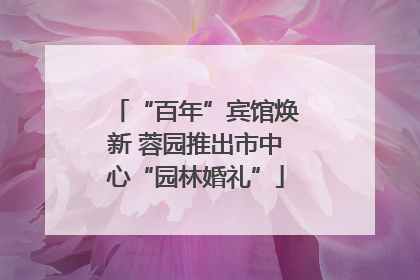 “百年”宾馆焕新 蓉园推出市中心“园林婚礼”