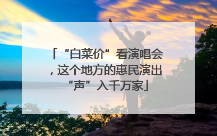 “白菜价”看演唱会，这个地方的惠民演出“声”入千万家