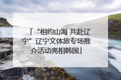 “相约山海 共赴辽宁”辽宁文体旅专场推介活动亮相韩国
