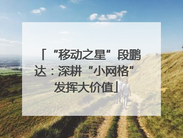 “移动之星”段鹏达：深耕“小网格” 发挥大价值