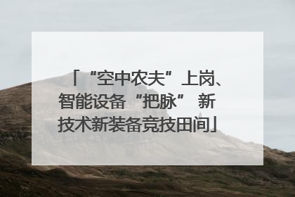 “空中农夫”上岗、智能设备“把脉” 新技术新装备竞技田间