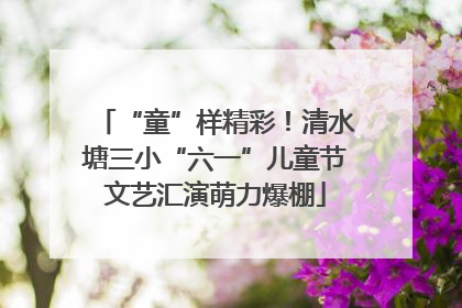 “童”样精彩！清水塘三小“六一”儿童节文艺汇演萌力爆棚