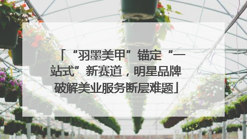 “羽墨美甲”锚定“一站式”新赛道，明星品牌破解美业服务断层难题
