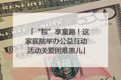“粽”享童趣！这家医院举办公益互动活动关爱困难患儿