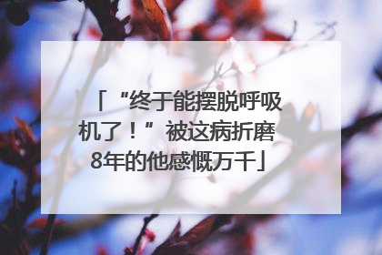 “终于能摆脱呼吸机了！”被这病折磨8年的他感慨万千