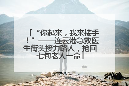 “你起来，我来接手！”——连云港急救医生街头接力路人，抢回七旬老人一命