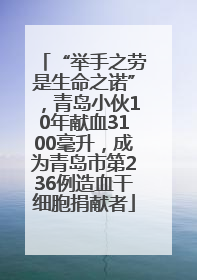 “举手之劳是生命之诺”，青岛小伙10年献血3100毫升，成为青岛市第236例造血干细胞捐献者