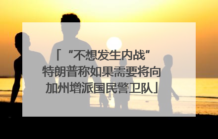 “不想发生内战” 特朗普称如果需要将向加州增派国民警卫队
