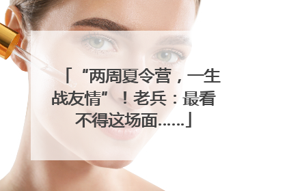 “两周夏令营，一生战友情”！老兵：最看不得这场面……