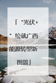 “光伏+”绘就广西能源转型新图景