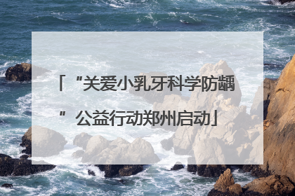 “关爱小乳牙科学防龋”公益行动郑州启动