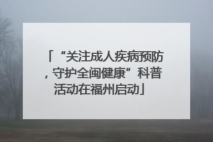 “关注成人疾病预防，守护全闽健康”科普活动在福州启动