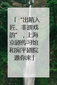 “出箱入匠、非遗戏韵”，上海京剧传习馆和宛平剧院邀你来