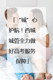 “城”心护航！西城城管全力做好高考服务保障