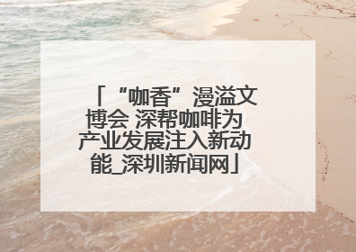 “咖香”漫溢文博会 深帮咖啡为产业发展注入新动能_深圳新闻网