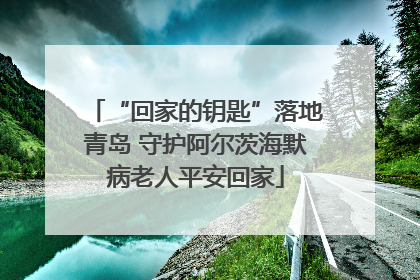 “回家的钥匙”落地青岛 守护阿尔茨海默病老人平安回家