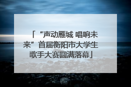 “声动雁城 唱响未来”首届衡阳市大学生歌手大赛圆满落幕