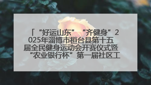 “好运山东”“齐健身”2025年淄博市桓台县第十五届全民健身运动会开赛仪式暨“农业银行杯”第一届社区工作队伍运动会开赛