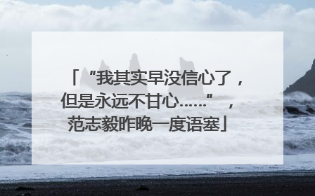 “我其实早没信心了，但是永远不甘心……”，范志毅昨晚一度语塞