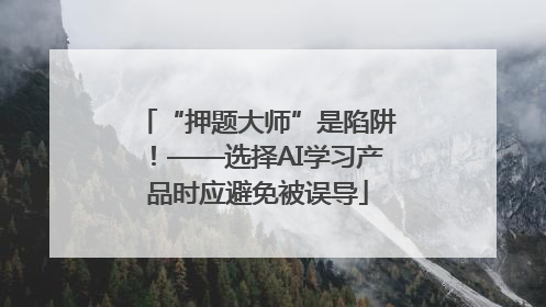 “押题大师”是陷阱！——选择AI学习产品时应避免被误导