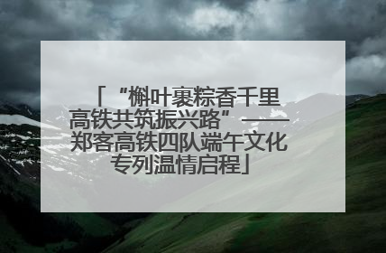 “槲叶裹粽香千里 高铁共筑振兴路”——郑客高铁四队端午文化专列温情启程
