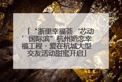 “浙里幸福荟‘芯动’国际滨”杭州婚恋幸福工程・爱在杭城大型交友活动甜蜜开启