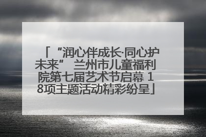 “润心伴成长·同心护未来” 兰州市儿童福利院第七届艺术节启幕 18项主题活动精彩纷呈