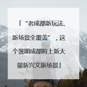“老成都新玩法、新场景全覆盖”，这个暑期成都将上新大量新兴文旅场景