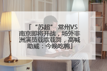 “苏超” 常州VS南京即将开战，场外非洲演员载歌载舞，高喊助威：今晚吃鸭