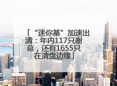 “迷你基”加速出清：年内117只谢幕，还有1655只在清盘边缘