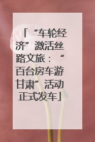 “车轮经济”激活丝路文旅：“百台房车游甘肃”活动正式发车