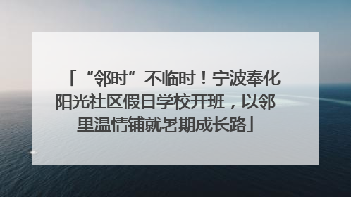 “邻时”不临时！宁波奉化阳光社区假日学校开班，以邻里温情铺就暑期成长路